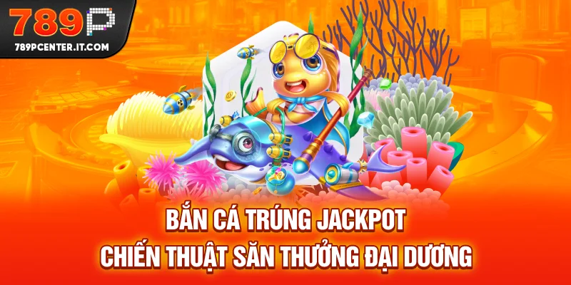 Bắn Cá Trúng Jackpot - Chiến Thuật Săn Thưởng Đại Dương 2025