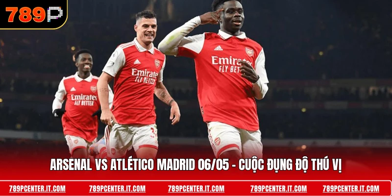 Arsenal Vs Atlético Madrid 06/05 - Cuộc Đụng Độ Thú Vị