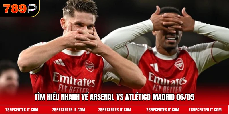 Tìm hiểu nhanh về Arsenal vs Atlético Madrid 06/05